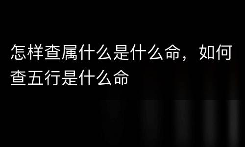 怎样查属什么是什么命，如何查五行是什么命