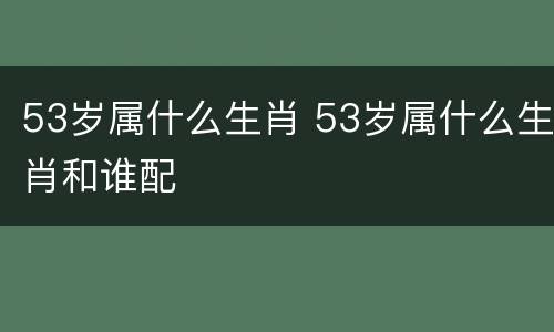 53岁属什么生肖 53岁属什么生肖和谁配