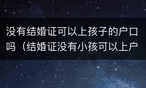 没有结婚证可以上孩子的户口吗（结婚证没有小孩可以上户口吗）