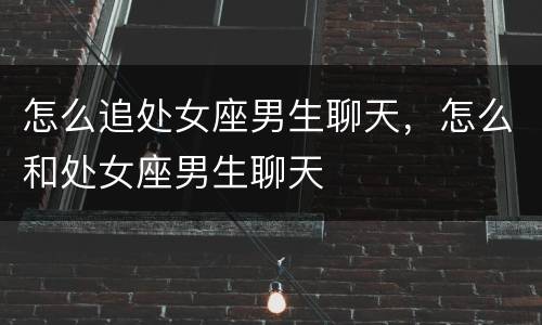 怎么追处女座男生聊天，怎么和处女座男生聊天