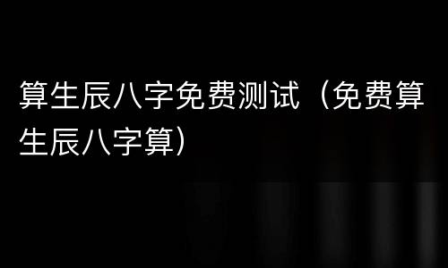 算生辰八字免费测试（免费算生辰八字算）