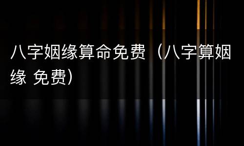 八字姻缘算命免费（八字算姻缘 免费）