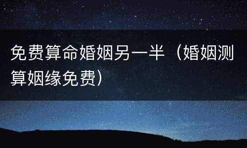 免费算命婚姻另一半（婚姻测算姻缘免费）