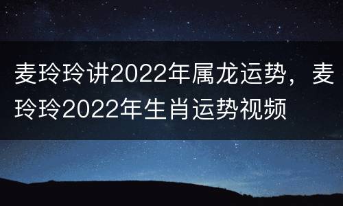 麦玲玲讲2022年属龙运势，麦玲玲2022年生肖运势视频