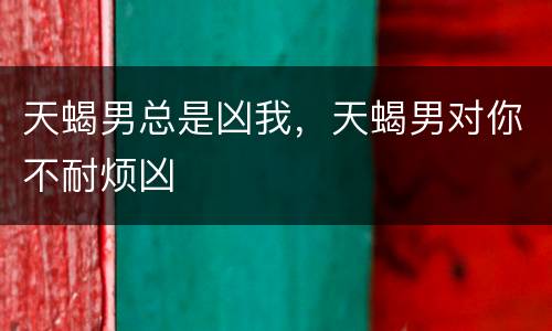 天蝎男总是凶我，天蝎男对你不耐烦凶