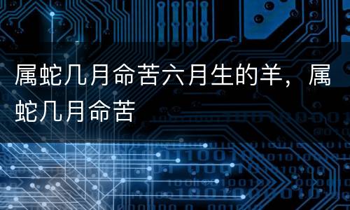 属蛇几月命苦六月生的羊，属蛇几月命苦