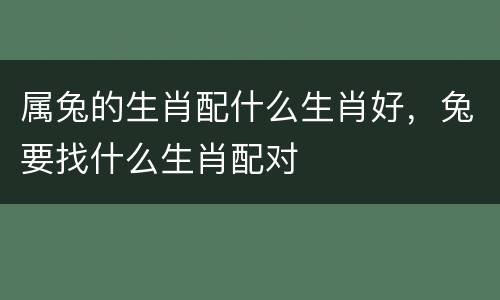 属兔的生肖配什么生肖好，兔要找什么生肖配对