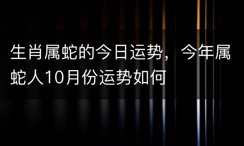 生肖属蛇的今日运势，今年属蛇人10月份运势如何