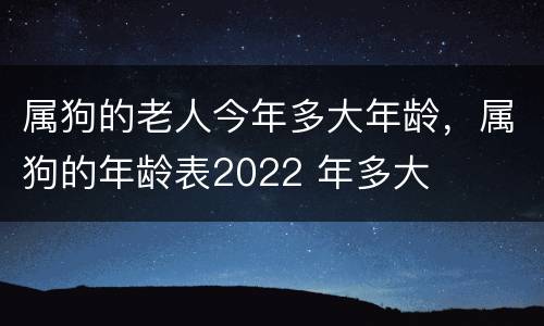 属狗的老人今年多大年龄，属狗的年龄表2022 年多大