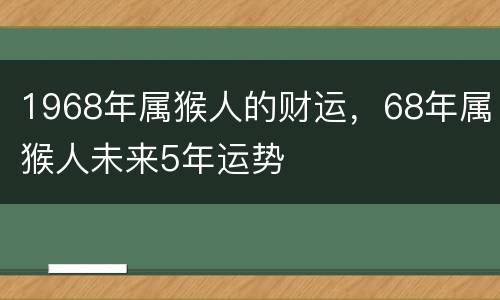 1968年属猴人的财运，68年属猴人未来5年运势