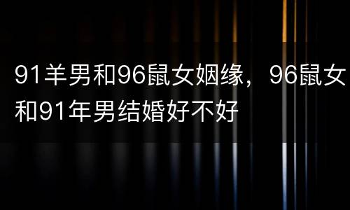 91羊男和96鼠女姻缘，96鼠女和91年男结婚好不好