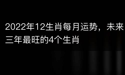 2022年12生肖每月运势，未来三年最旺的4个生肖