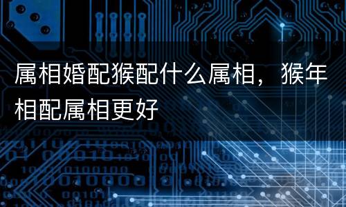 属相婚配猴配什么属相，猴年相配属相更好