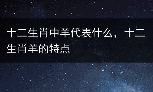 十二生肖中羊代表什么，十二生肖羊的特点