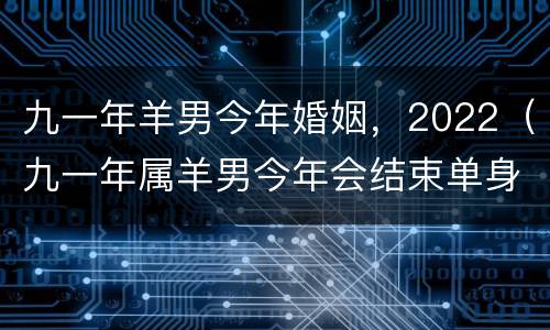 九一年羊男今年婚姻，2022（九一年属羊男今年会结束单身吗）