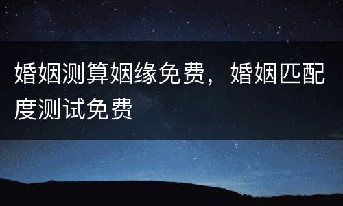婚姻测算姻缘免费，婚姻匹配度测试免费