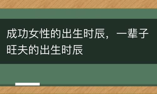 成功女性的出生时辰，一辈子旺夫的出生时辰