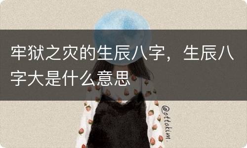 牢狱之灾的生辰八字，生辰八字大是什么意思