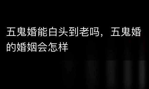 五鬼婚能白头到老吗，五鬼婚的婚姻会怎样