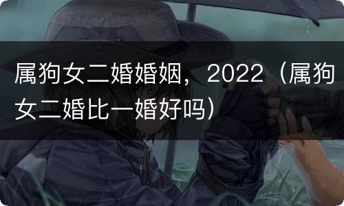 属狗女二婚婚姻，2022（属狗女二婚比一婚好吗）