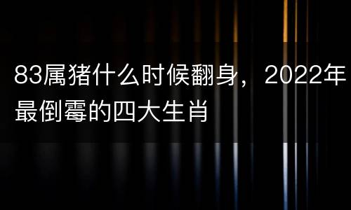 83属猪什么时候翻身，2022年最倒霉的四大生肖