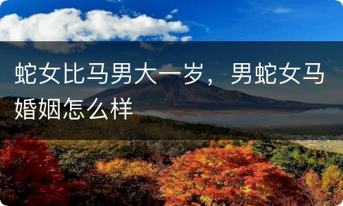 蛇女比马男大一岁，男蛇女马婚姻怎么样
