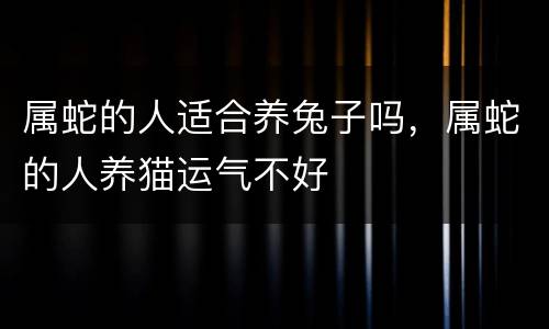 属蛇的人适合养兔子吗，属蛇的人养猫运气不好