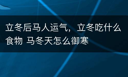 立冬后马人运气，立冬吃什么食物 马冬天怎么御寒