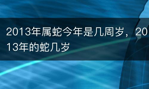 2013年属蛇今年是几周岁，2013年的蛇几岁