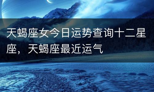 天蝎座女今日运势查询十二星座，天蝎座最近运气