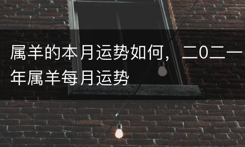 属羊的本月运势如何，二0二一年属羊每月运势
