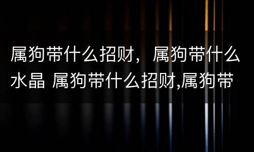 属狗带什么招财，属狗带什么水晶 属狗带什么招财,属狗带什么水晶