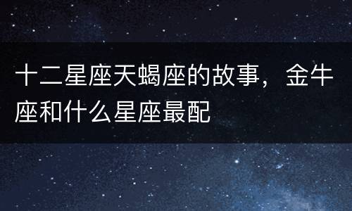 十二星座天蝎座的故事，金牛座和什么星座最配