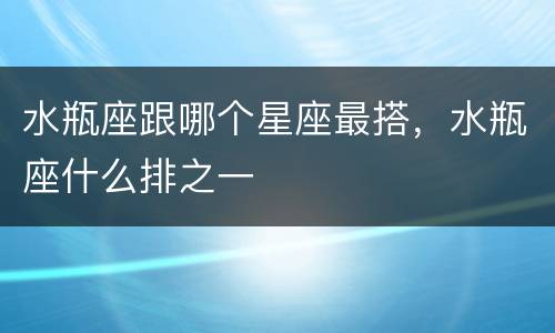 水瓶座跟哪个星座最搭，水瓶座什么排之一