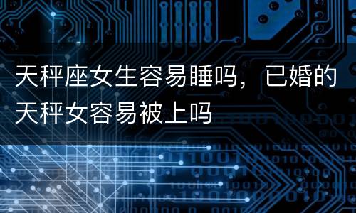 天秤座女生容易睡吗，已婚的天秤女容易被上吗