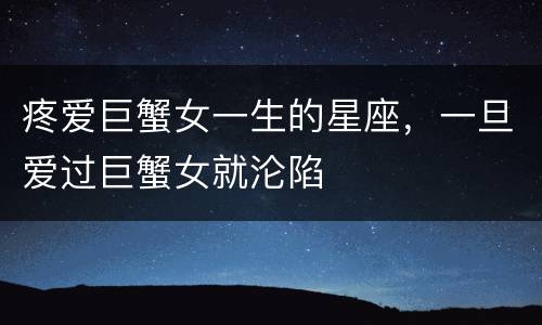疼爱巨蟹女一生的星座，一旦爱过巨蟹女就沦陷
