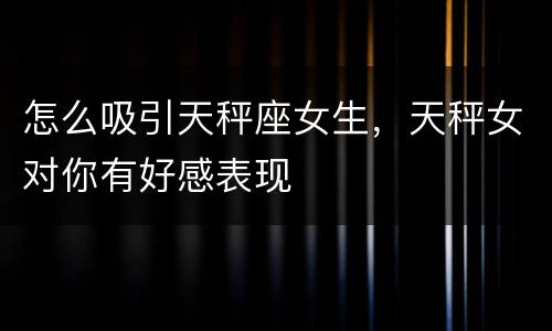 怎么吸引天秤座女生，天秤女对你有好感表现