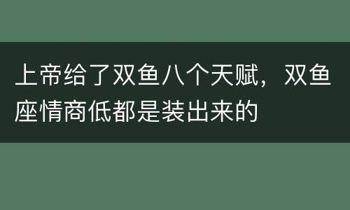 上帝给了双鱼八个天赋，双鱼座情商低都是装出来的