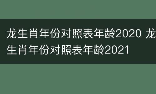 龙生肖年份对照表年龄2020 龙生肖年份对照表年龄2021