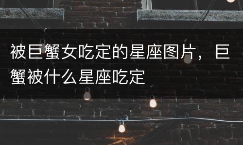 被巨蟹女吃定的星座图片，巨蟹被什么星座吃定