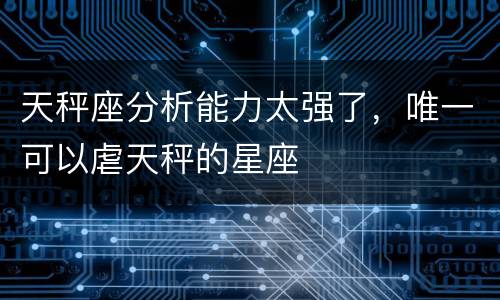 天秤座分析能力太强了，唯一可以虐天秤的星座