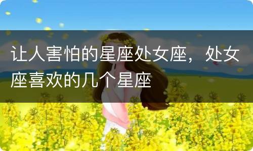 让人害怕的星座处女座，处女座喜欢的几个星座