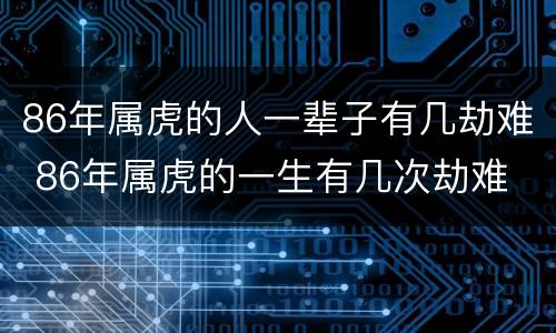 86年属虎的人一辈子有几劫难 86年属虎的一生有几次劫难