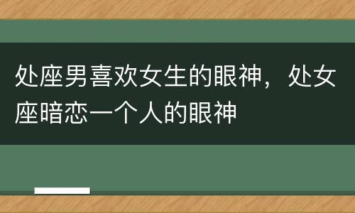 处座男喜欢女生的眼神，处女座暗恋一个人的眼神