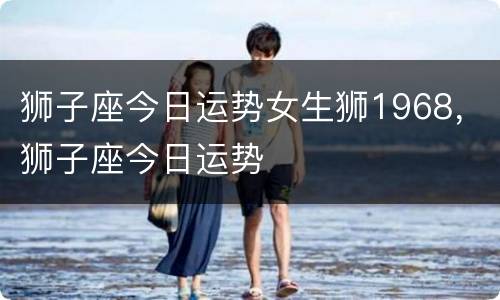 狮子座今日运势女生狮1968，狮子座今日运势