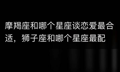 摩羯座和哪个星座谈恋爱最合适，狮子座和哪个星座最配