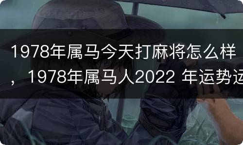 1978年属马今天打麻将怎么样，1978年属马人2022 年运势运程每月