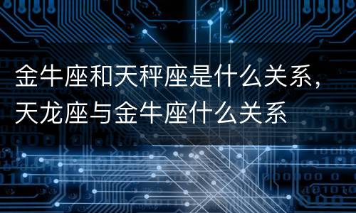 金牛座和天秤座是什么关系，天龙座与金牛座什么关系