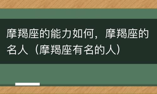 摩羯座的能力如何，摩羯座的名人（摩羯座有名的人）