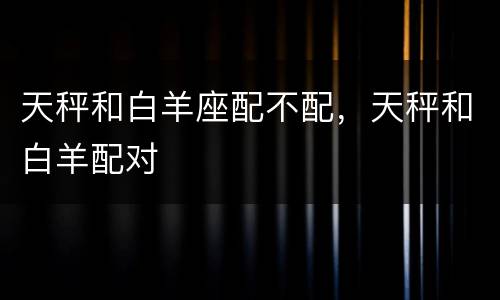 天秤和白羊座配不配，天秤和白羊配对